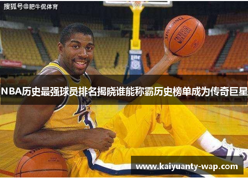 NBA历史最强球员排名揭晓谁能称霸历史榜单成为传奇巨星