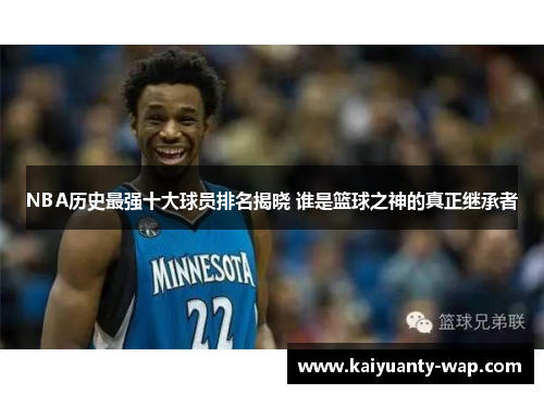 NBA历史最强十大球员排名揭晓 谁是篮球之神的真正继承者