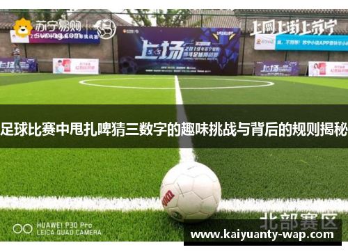 足球比赛中甩扎啤猜三数字的趣味挑战与背后的规则揭秘