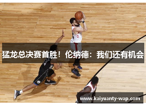 猛龙总决赛首胜！伦纳德：我们还有机会