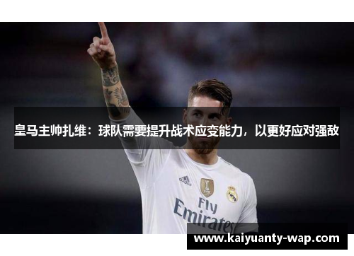 皇马主帅扎维：球队需要提升战术应变能力，以更好应对强敌