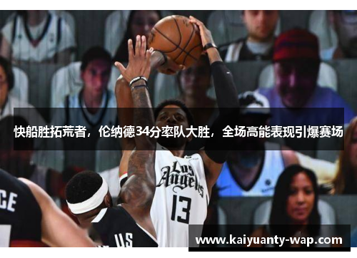 快船胜拓荒者，伦纳德34分率队大胜，全场高能表现引爆赛场