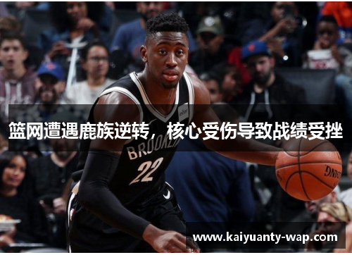篮网遭遇鹿族逆转，核心受伤导致战绩受挫