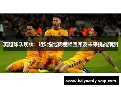 英超球队现状：近5场比赛视频回顾及未来挑战预测