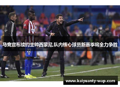 马竞宣布续约主帅西蒙尼,队内核心球员新赛季将全力争胜