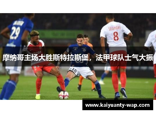 摩纳哥主场大胜斯特拉斯堡，法甲球队士气大振
