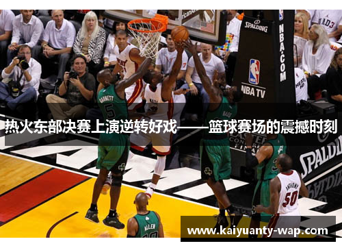 热火东部决赛上演逆转好戏——篮球赛场的震撼时刻