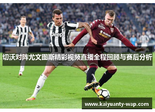 切沃对阵尤文图斯精彩视频直播全程回顾与赛后分析