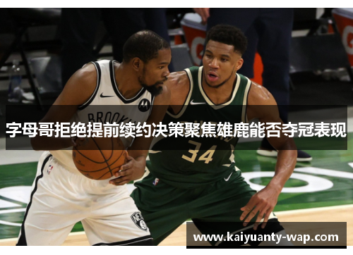 字母哥拒绝提前续约决策聚焦雄鹿能否夺冠表现