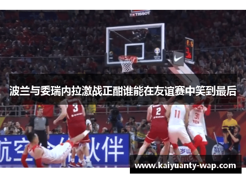 波兰与委瑞内拉激战正酣谁能在友谊赛中笑到最后