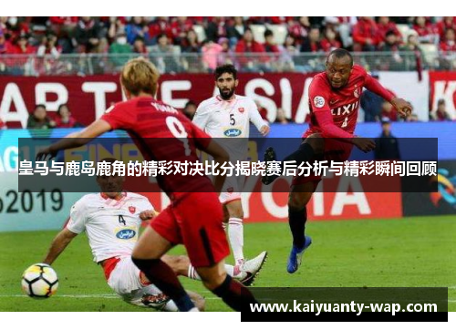皇马与鹿岛鹿角的精彩对决比分揭晓赛后分析与精彩瞬间回顾
