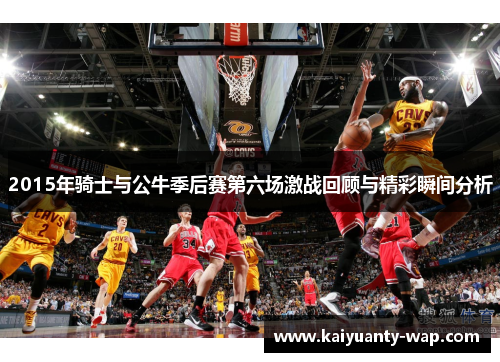 2015年骑士与公牛季后赛第六场激战回顾与精彩瞬间分析